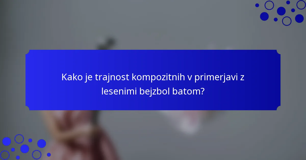 Kako je trajnost kompozitnih v primerjavi z lesenimi bejzbol batom?