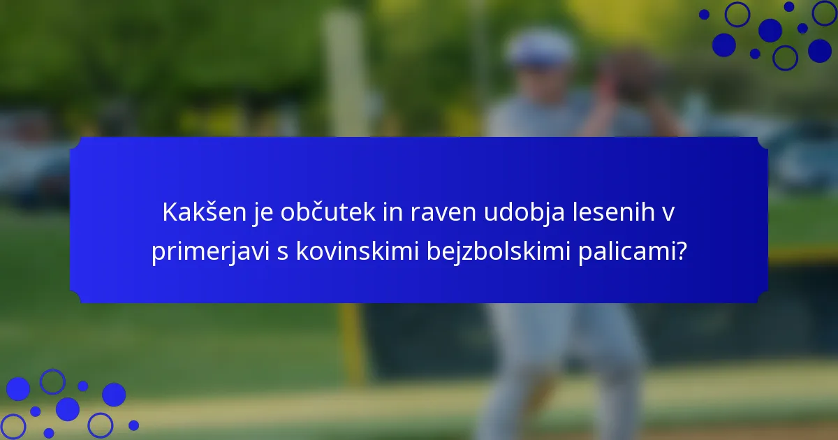 Kakšen je občutek in raven udobja lesenih v primerjavi s kovinskimi bejzbolskimi palicami?