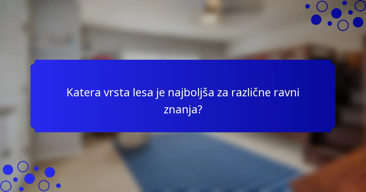 Katera vrsta lesa je najboljša za različne ravni znanja?