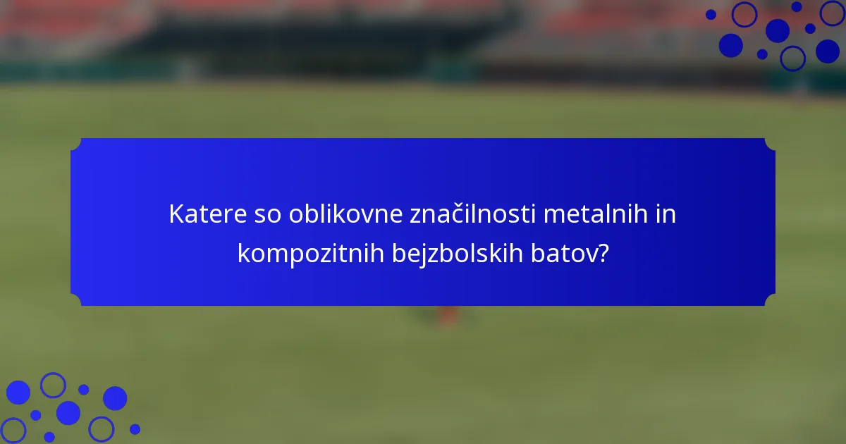 Katere so oblikovne značilnosti metalnih in kompozitnih bejzbolskih batov?