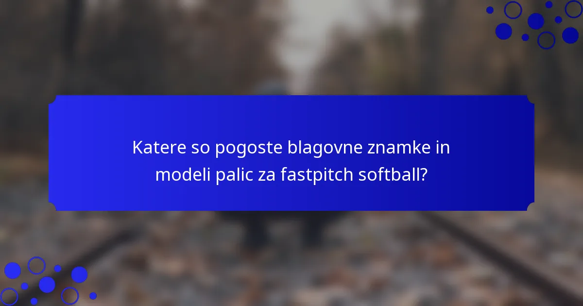Katere so pogoste blagovne znamke in modeli palic za fastpitch softball?