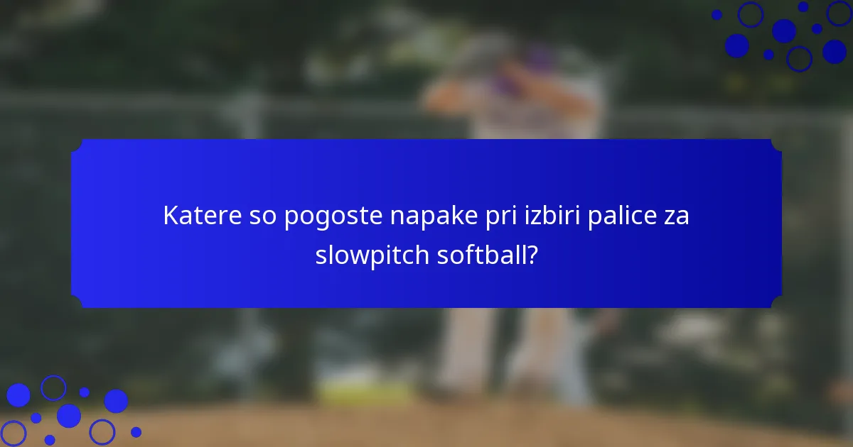 Katere so pogoste napake pri izbiri palice za slowpitch softball?