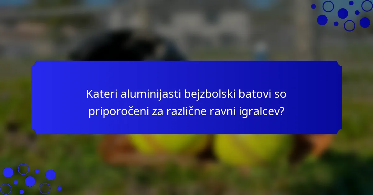 Kateri aluminijasti bejzbolski batovi so priporočeni za različne ravni igralcev?